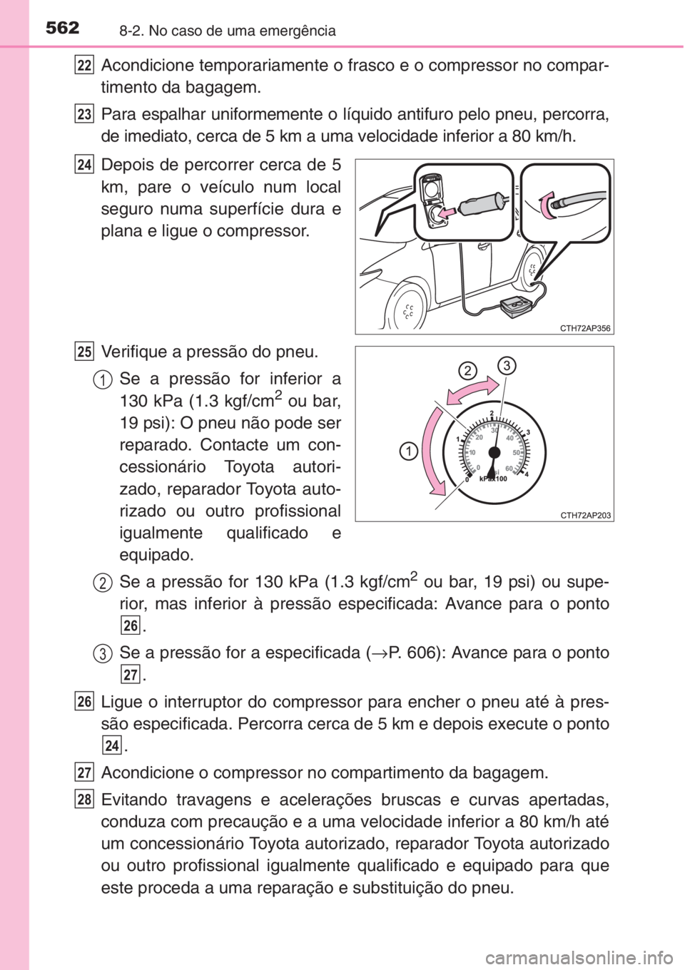 TOYOTA AURIS 2016  Manual de utilização (in Portuguese) 5628-2. No caso de uma emergência
Acondicione temporariamente o frasco e o compressor no compar-
timento da bagagem.
Para espalhar uniformemente o líquido antifuro pelo pneu, percorra,
de imediato, 