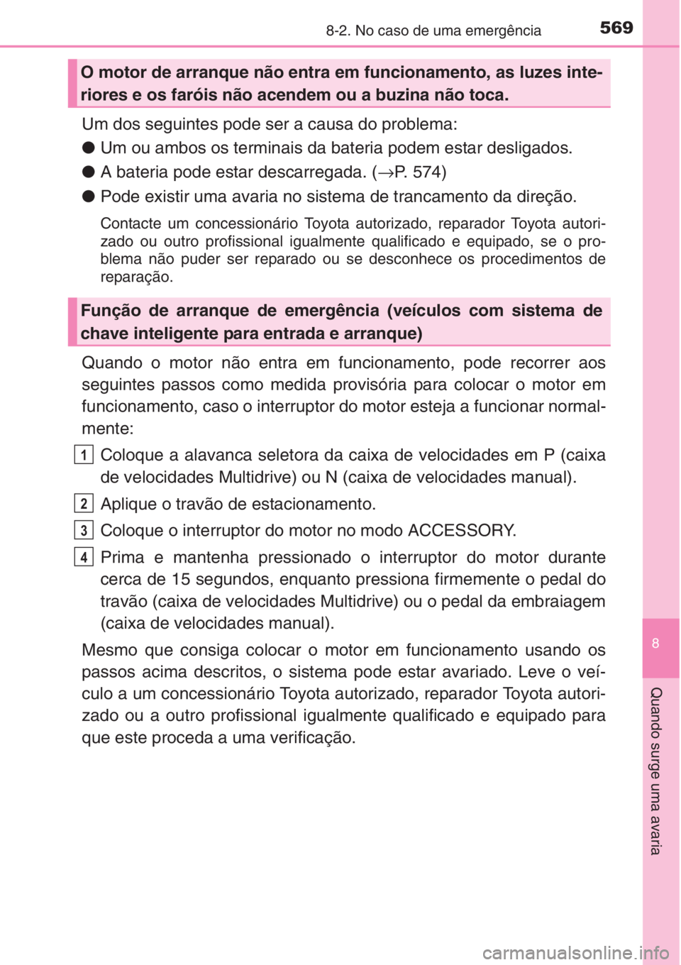 TOYOTA AURIS 2016  Manual de utilização (in Portuguese) 5698-2. No caso de uma emergência
8
Quando surge uma avaria
Um dos seguintes pode ser a causa do problema:
●Um ou ambos os terminais da bateria podem estar desligados.
●A bateria pode estar desca