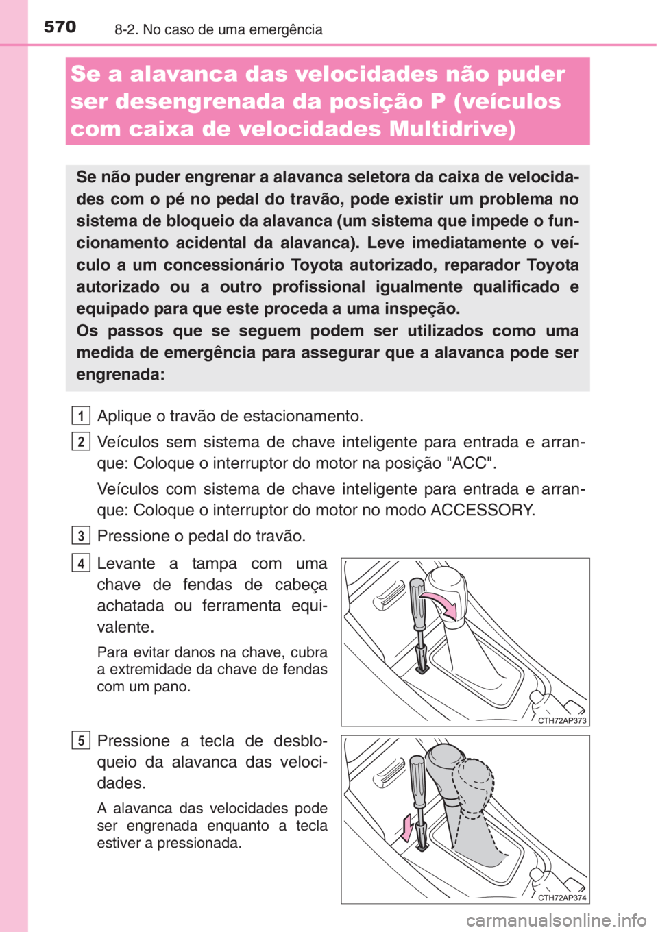 TOYOTA AURIS 2016  Manual de utilização (in Portuguese) 5708-2. No caso de uma emergência
Aplique o travão de estacionamento.
Veículos sem sistema de chave inteligente para entrada e arran-
que: Coloque o interruptor do motor na posição "ACC".
