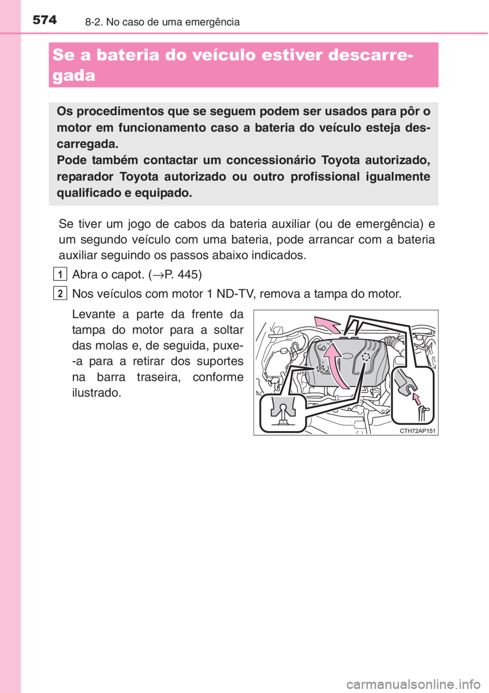 TOYOTA AURIS 2016  Manual de utilização (in Portuguese) 5748-2. No caso de uma emergência
Se tiver um jogo de cabos da bateria auxiliar (ou de emergência) e
um segundo veículo com uma bateria, pode arrancar com a bateria
auxiliar seguindo os passos abai
