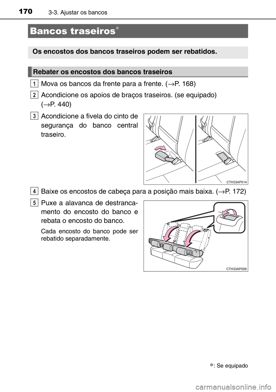 TOYOTA AURIS 2017  Manual de utilização (in Portuguese) 1703-3. Ajustar os bancos
Mova os bancos da frente para a frente. (→P. 168)
Acondicione os apoios de braços traseiros. (se equipado) 
(→P. 440)
Acondicione a fivela do cinto de
segurança do banc