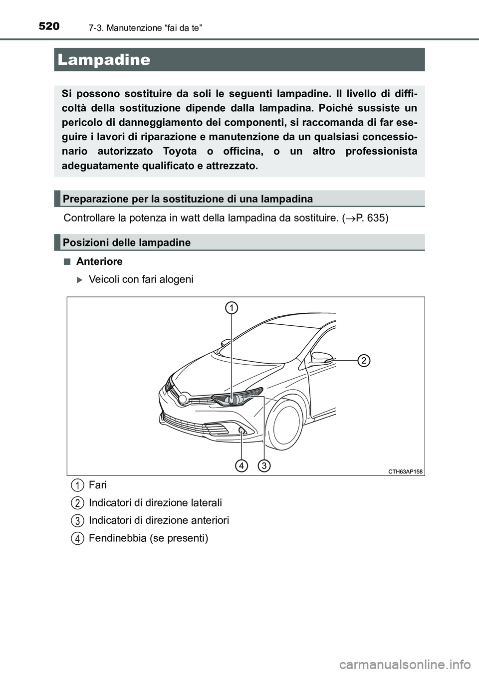 TOYOTA AURIS 2017  Manuale duso (in Italian) 5207-3. Manutenzione “fai da te”
UK_AURIS_HB_EL (OM12L01L)
Controllare la potenza in watt della lampadina da sostituire. (P. 635)
■Anteriore
Veicoli con fari alogeni
Lampadine
Si possono s