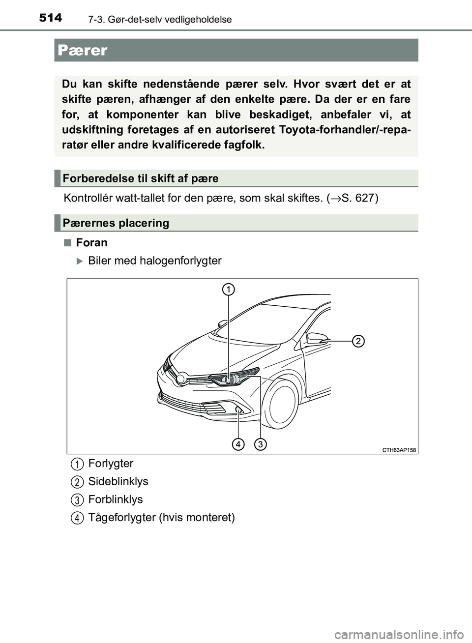 TOYOTA AURIS 2017  Brugsanvisning (in Danish) 5147-3. Gør-det-selv vedligeholdelse
OM12K97DK
Kontrollér watt-tallet for den pære, som skal skiftes. (→S. 627)
■Foran
Biler med halogenforlygter
Pærer
Du kan skifte nedenstående pære r s