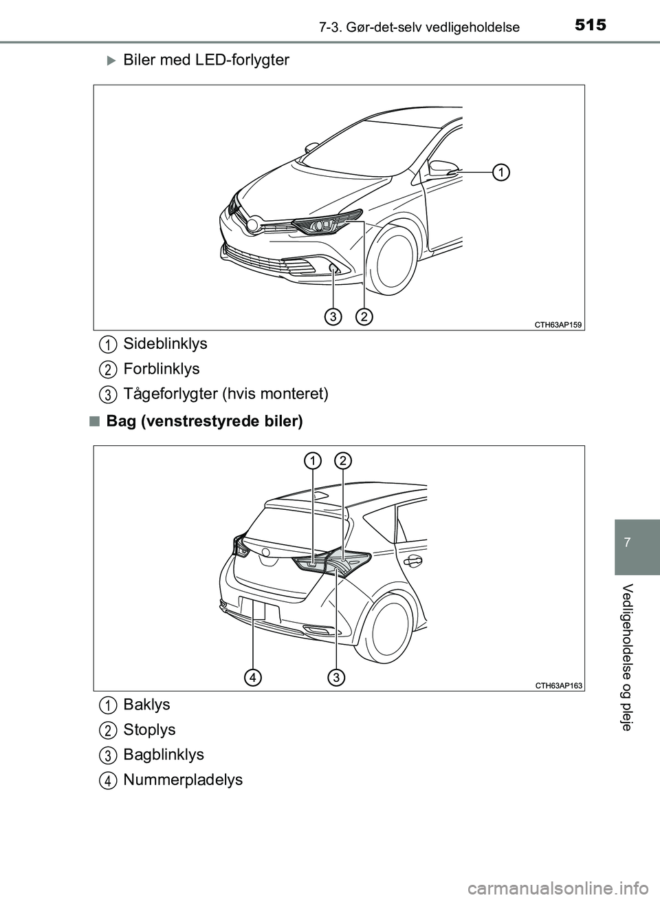 TOYOTA AURIS 2017  Brugsanvisning (in Danish) 5157-3. Gør-det-selv vedligeholdelse
OM12K97DK
7
Vedligeholdelse og pleje
Biler med LED-forlygter
■Bag (venstrestyrede biler)
Sideblinklys
Forblinklys
Tågeforlygter (hvis monteret)1
2
3
Baklys
