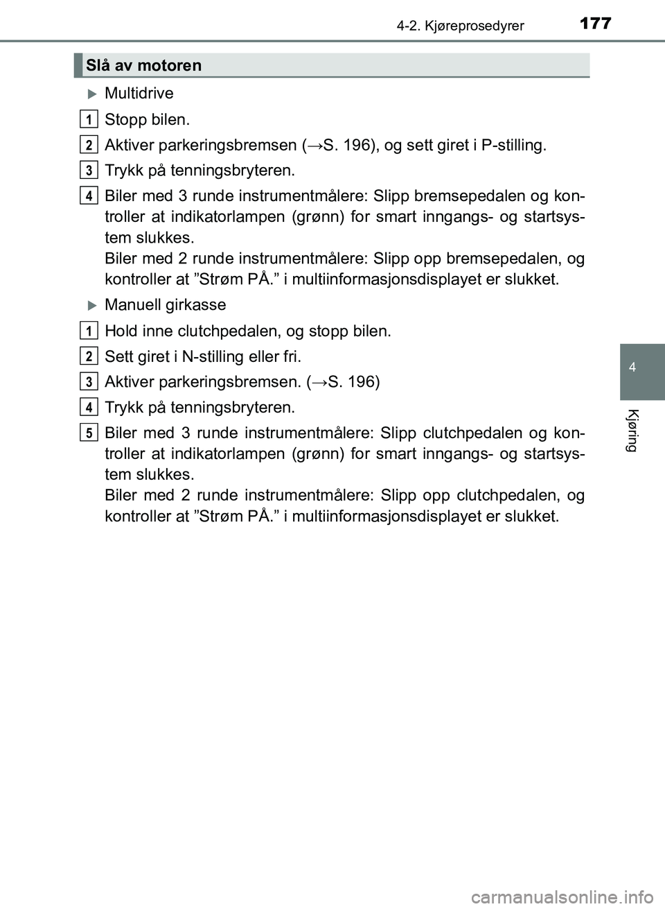 TOYOTA AURIS 2017  Instruksjoner for bruk (in Norwegian) 1774-2. Kjøreprosedyrer
UK AURIS_HB_EE  (OM12K97NO)
4
Kjøring
Multidrive
Stopp bilen.
Aktiver parkeringsbremsen (→S. 196), og sett giret i P-stilling.
Trykk på tenningsbryteren.
Biler med 3 ru