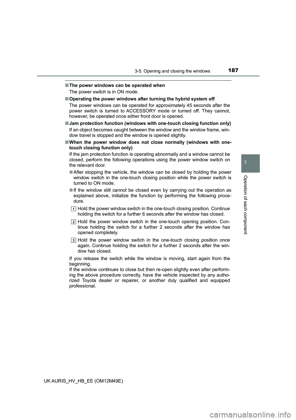 TOYOTA AURIS 2018  Owners Manual (in English) 1873-5. Opening and closing the windows
UK AURIS_HV_HB_EE (OM12M49E)
3
Operation of each component
■The power windows can be operated when 
The power switch is in ON mode. 
■ Operating the power w