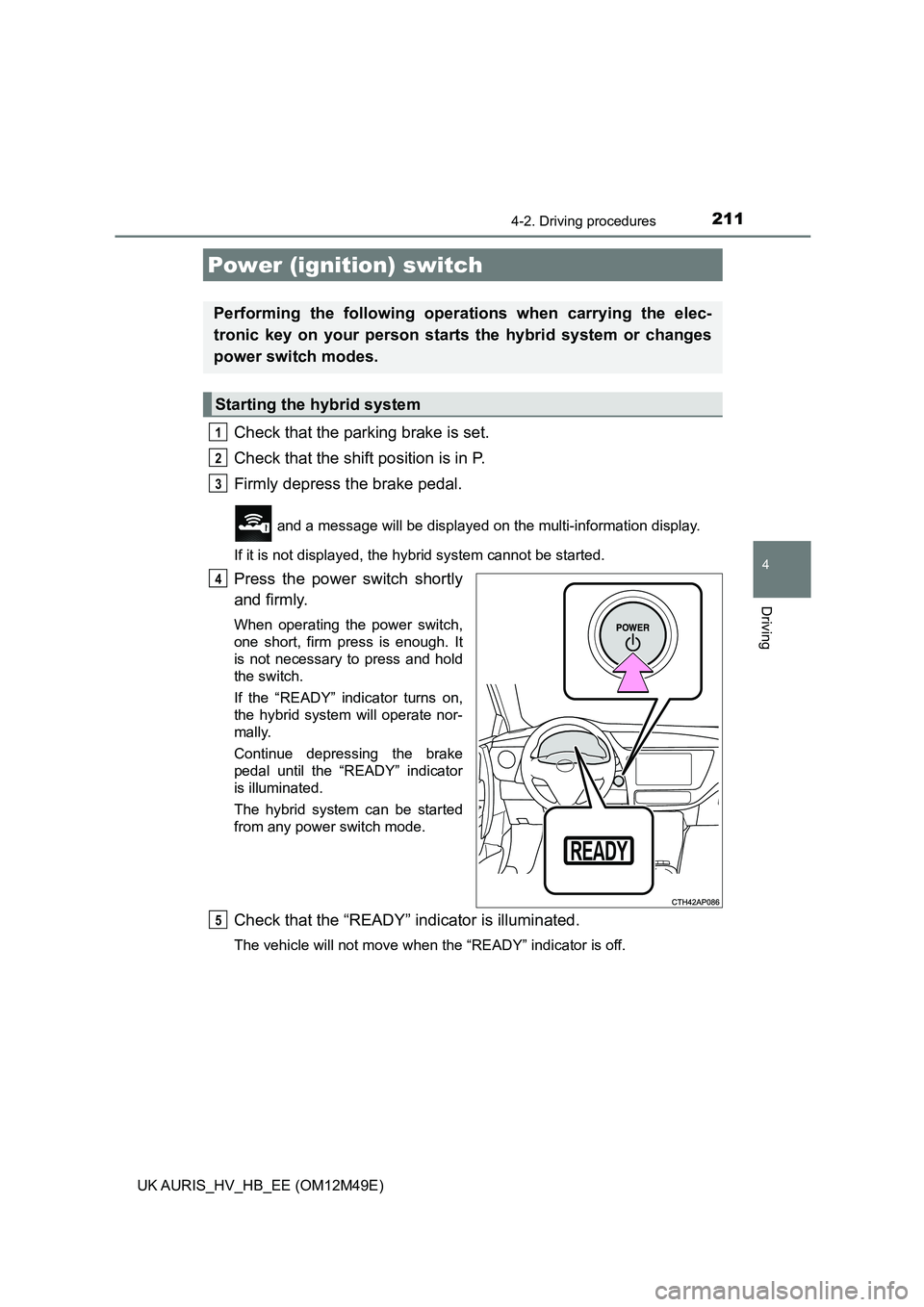 TOYOTA AURIS 2018  Owners Manual (in English) 211
UK AURIS_HV_HB_EE (OM12M49E)
4
Driving
4-2. Driving procedures
Check that the parking brake is set. 
Check that the shift position is in P.
Firmly depress the brake pedal.
 and a message will be d