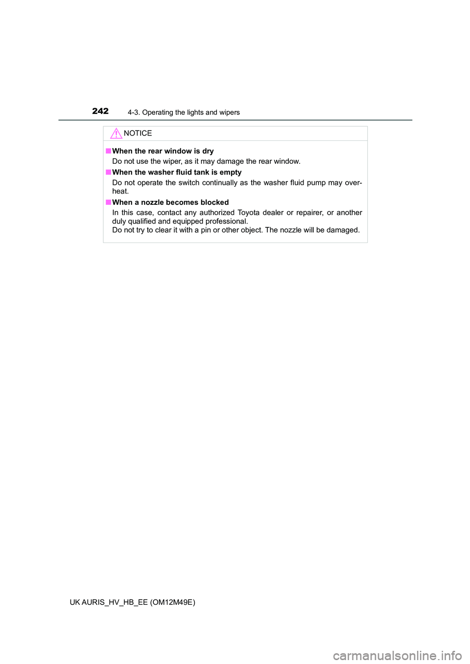 TOYOTA AURIS 2018  Owners Manual (in English) 2424-3. Operating the lights and wipers
UK AURIS_HV_HB_EE (OM12M49E)
NOTICE
■When the rear window is dry 
Do not use the wiper, as it may damage the rear window. 
■ When the washer fluid tank is e