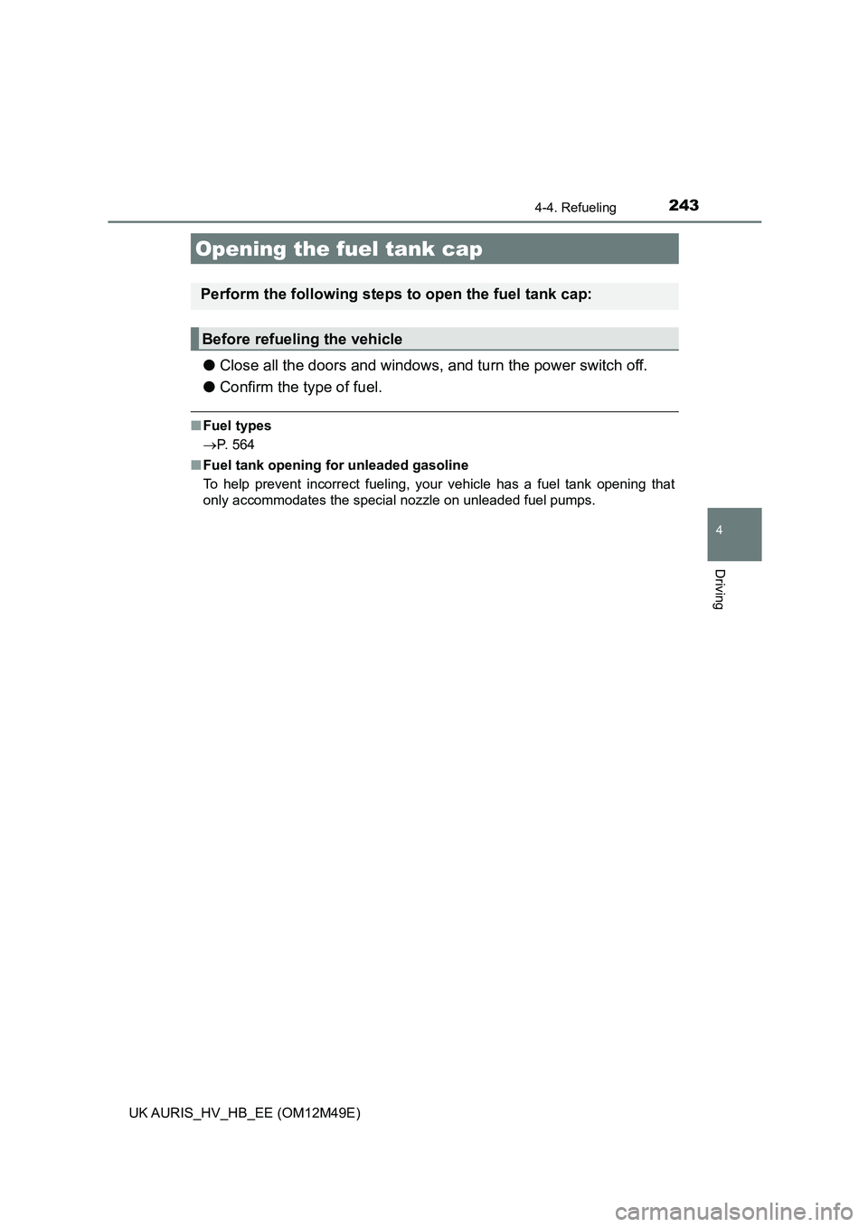 TOYOTA AURIS 2018  Owners Manual (in English) 243
UK AURIS_HV_HB_EE (OM12M49E)
4
Driving
4-4. Refueling
●Close all the doors and windows, and turn the power switch off. 
● Confirm the type of fuel.
■Fuel types 
 P. 564 
■ Fuel tank ope