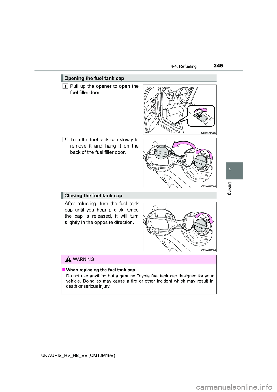 TOYOTA AURIS 2018  Owners Manual (in English) 2454-4. Refueling
UK AURIS_HV_HB_EE (OM12M49E)
4
Driving
Pull up the opener to open the 
fuel filler door. 
Turn the fuel tank cap slowly to 
remove it and hang it on the
back of the fu el filler door