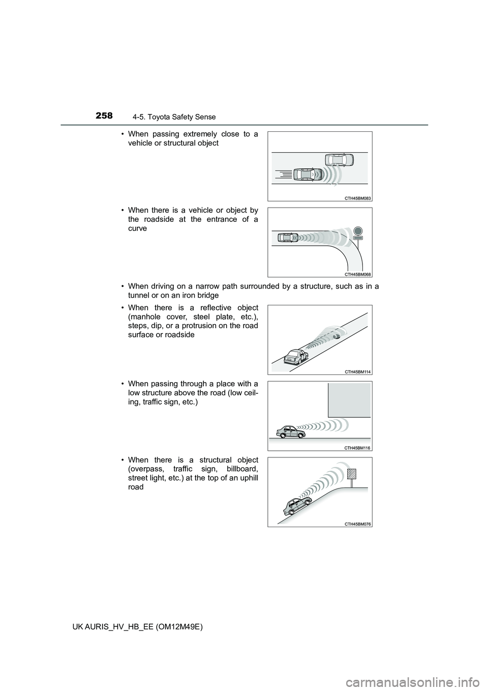 TOYOTA AURIS 2018  Owners Manual (in English) 2584-5. Toyota Safety Sense
UK AURIS_HV_HB_EE (OM12M49E) 
• When driving on a narrow path surrounded by a structure, such as in a 
tunnel or on an iron bridge 
• When passing extremely close to a 