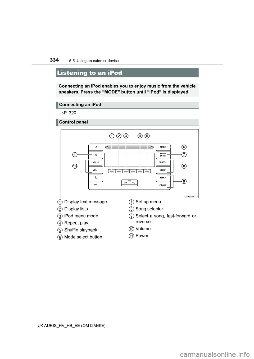 TOYOTA AURIS 2018  Owners Manual (in English) 334
UK AURIS_HV_HB_EE (OM12M49E)
5-5. Using an external device
P.  3 2 0
Listening to an iPod
Connecting an iPod enables you to enjoy music from the vehicle 
speakers. Press the “MODE” button  