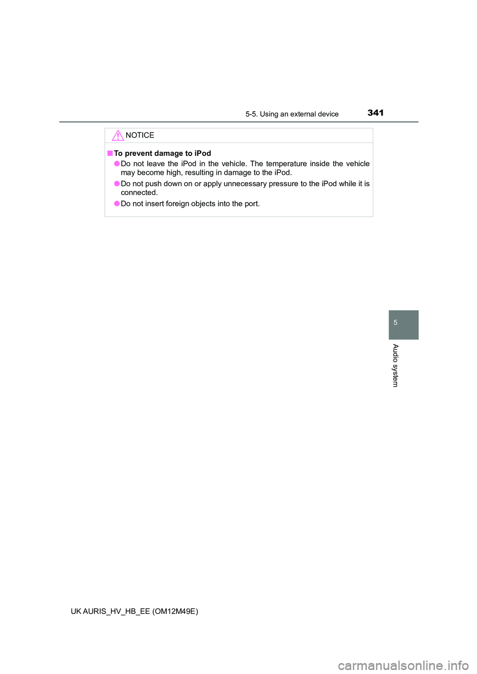 TOYOTA AURIS 2018  Owners Manual (in English) 3415-5. Using an external device
UK AURIS_HV_HB_EE (OM12M49E)
5
Audio system
NOTICE
■To prevent damage to iPod 
● Do not leave the iPod in the vehicle. The temperature inside the vehicle 
may beco