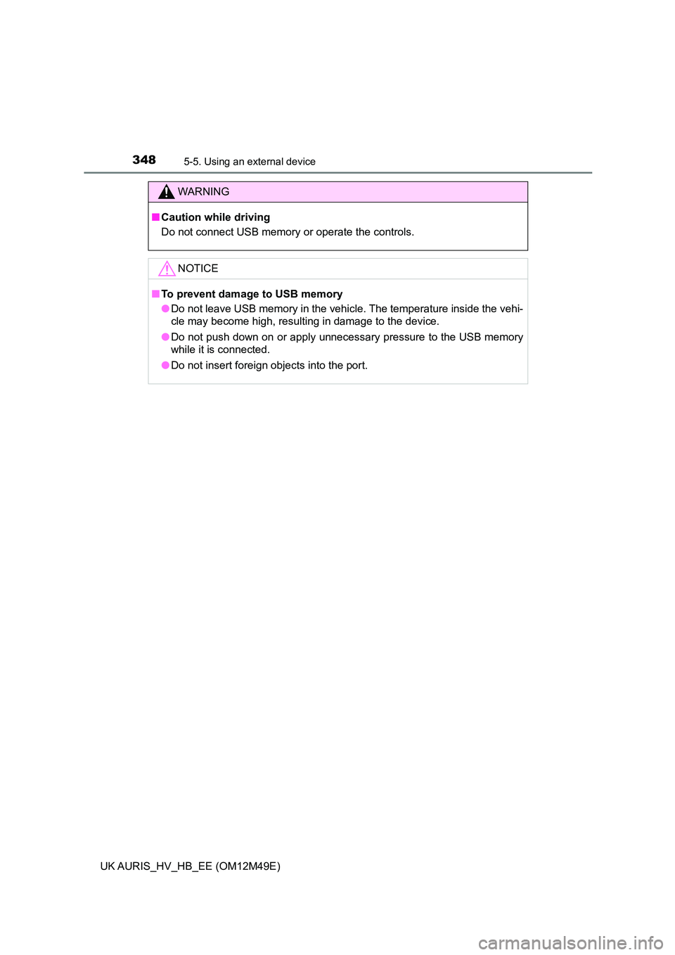 TOYOTA AURIS 2018  Owners Manual (in English) 3485-5. Using an external device
UK AURIS_HV_HB_EE (OM12M49E)
WARNING
■Caution while driving 
Do not connect USB memory or operate the controls.
NOTICE
■ To prevent damage to USB memory 
● Do no