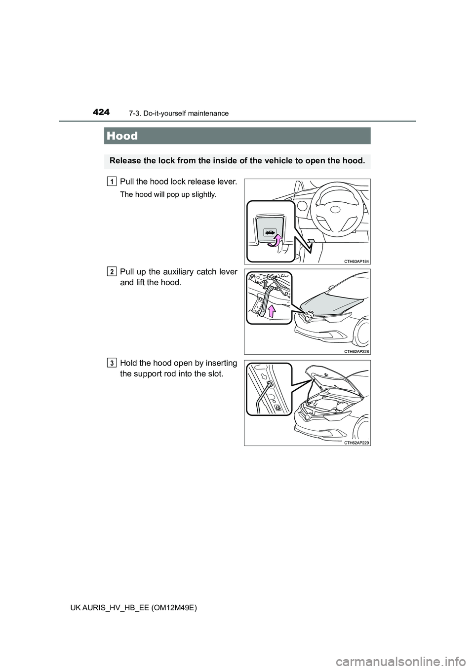 TOYOTA AURIS 2018  Owners Manual (in English) 4247-3. Do-it-yourself maintenance
UK AURIS_HV_HB_EE (OM12M49E)
Pull the hood lock release lever.
The hood will pop up slightly.
Pull up the auxiliary catch lever 
and lift the hood. 
Hold the hood op