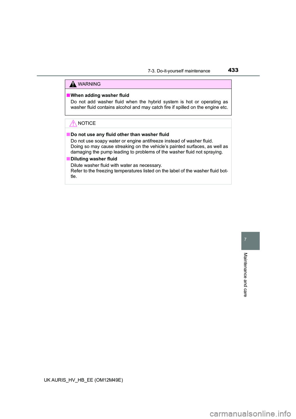 TOYOTA AURIS 2018  Owners Manual (in English) 4337-3. Do-it-yourself maintenance
UK AURIS_HV_HB_EE (OM12M49E)
7
Maintenance and care
WARNING
■When adding washer fluid 
Do not add washer fluid when the hybrid system is hot or operating as 
washe