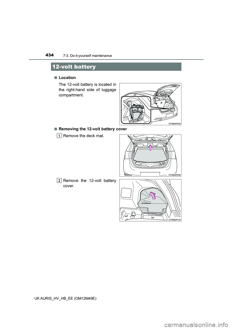 TOYOTA AURIS 2018  Owners Manual (in English) 4347-3. Do-it-yourself maintenance
UK AURIS_HV_HB_EE (OM12M49E) 
■Location 
The 12-volt battery is located in 
the right-hand side of luggage
compartment.
■Removing the 12-volt battery cover 
Remo