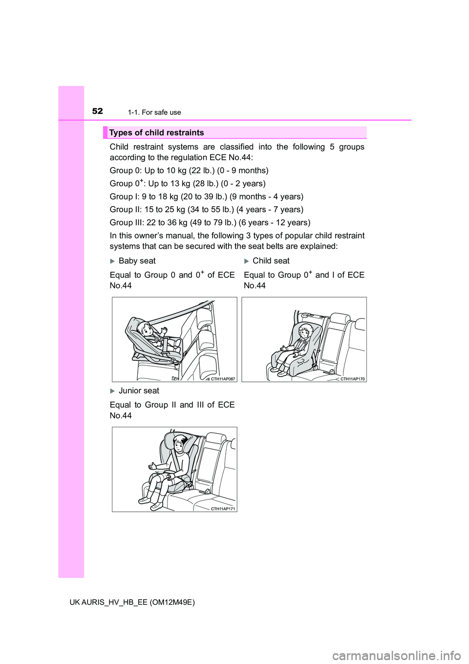 TOYOTA AURIS 2018  Owners Manual (in English) 521-1. For safe use
UK AURIS_HV_HB_EE (OM12M49E)
Child restraint systems are classified into the following 5 groups 
according to the regulation ECE No.44: 
Group 0: Up to 10 kg (22 lb.) (0 - 9 months
