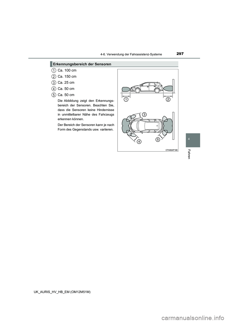 TOYOTA AURIS 2018  Betriebsanleitungen (in German) 2974-6. Verwendung der Fahrassistenz-Systeme
4
Fahren
UK_AURIS_HV_HB_EM (OM12M51M)
Ca. 100 cm 
Ca. 150 cm 
Ca. 25 cm 
Ca. 50 cm
Ca. 50 cm
Die Abbildung zeigt den Erkennungs- 
bereich der Sensoren. Bea