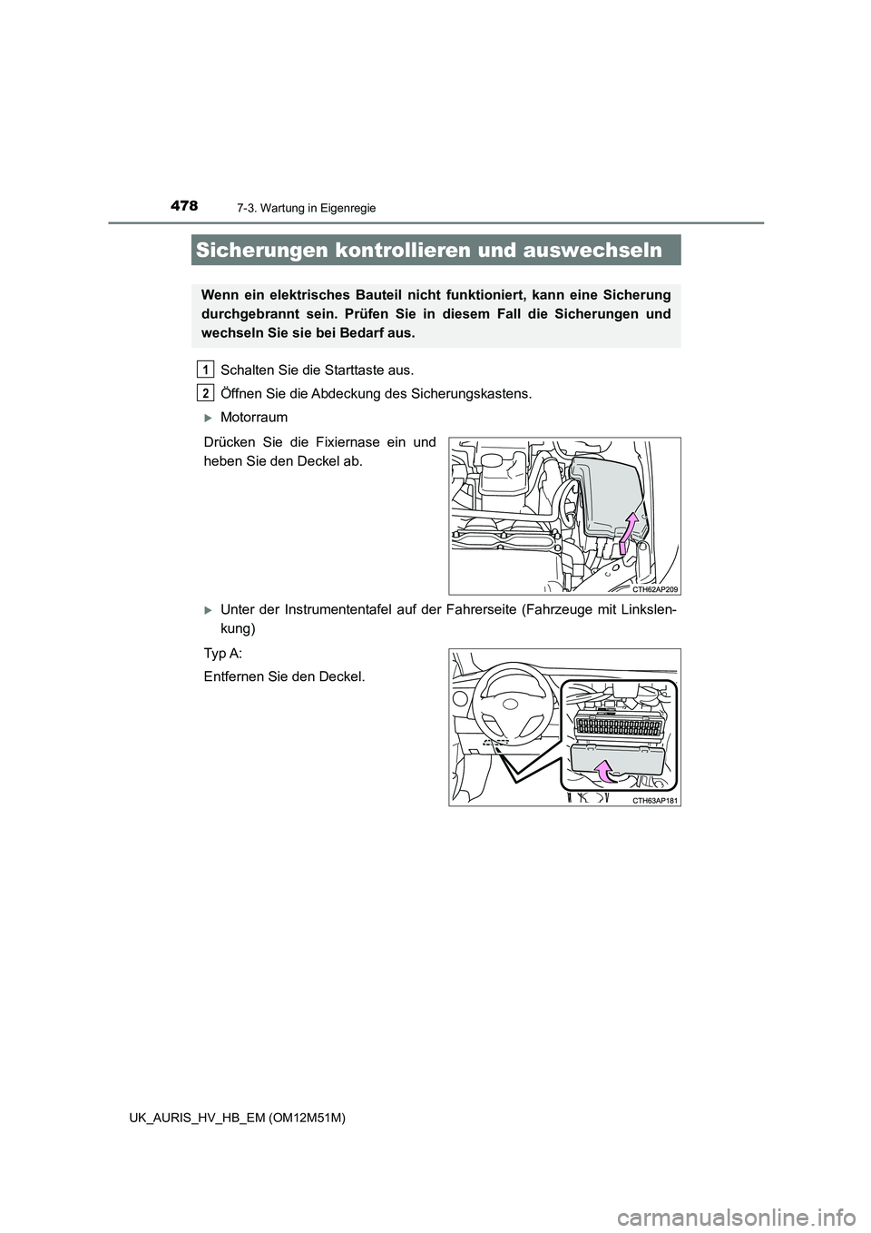 TOYOTA AURIS 2018  Betriebsanleitungen (in German) 4787-3. Wartung in Eigenregie
UK_AURIS_HV_HB_EM (OM12M51M)
Schalten Sie die Starttaste aus.  
Öffnen Sie die Abdeckung des Sicherungskastens. 
Motorraum 
Drücken Sie die Fixiernase ein und 
heben