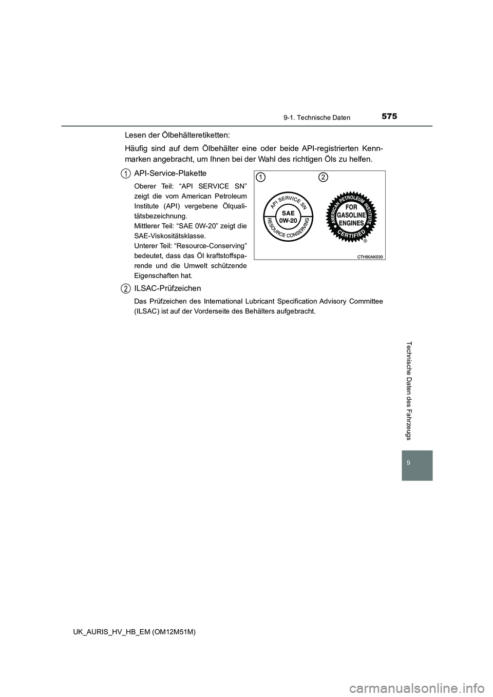 TOYOTA AURIS 2018  Betriebsanleitungen (in German) 575
9
9-1. Technische Daten
Technische Daten des Fahrzeugs
UK_AURIS_HV_HB_EM (OM12M51M)
Lesen der Ölbehälteretiketten: 
Häufig sind auf dem Ölbehälter eine oder beide API-registrierten Kenn- 
mar