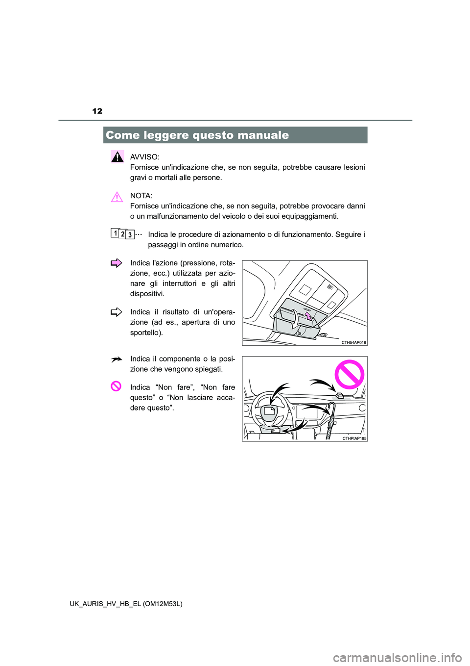TOYOTA AURIS 2018  Manuale duso (in Italian) 12
UK_AURIS_HV_HB_EL (OM12M53L)
AVVISO:  
Fornisce unindicazione che, se non seguita, potrebbe causare lesioni
gravi o mortali alle persone. 
NOTA:  
Fornisce unindicazione che, se non seguita, potr