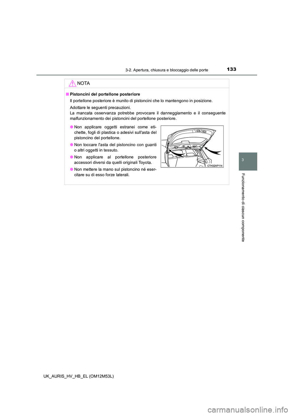 TOYOTA AURIS 2018  Manuale duso (in Italian) 1333-2. Apertura, chiusura e bloccaggio delle porte
3
Funzionamento di ciascun componente
UK_AURIS_HV_HB_EL (OM12M53L)
NOTA
■Pistoncini del portellone posteriore 
Il portellone posteriore è munito 