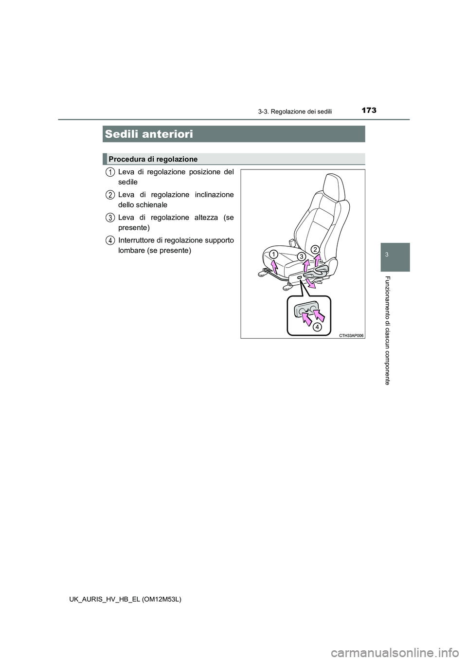 TOYOTA AURIS 2018  Manuale duso (in Italian) 173
3
Funzionamento di ciascun componente
UK_AURIS_HV_HB_EL (OM12M53L)
3-3. Regolazione dei sedili
Leva di regolazione posizione del 
sedile 
Leva di regolazione inclinazione 
dello schienale 
Leva di