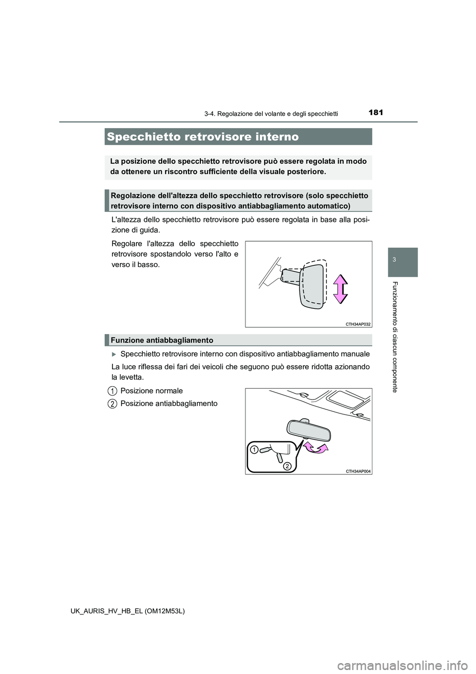 TOYOTA AURIS 2018  Manuale duso (in Italian) 1813-4. Regolazione del volante e degli specchietti
3
Funzionamento di ciascun componente
UK_AURIS_HV_HB_EL (OM12M53L)
Laltezza dello specchietto retrovisore può essere regolata in base alla posi- 

