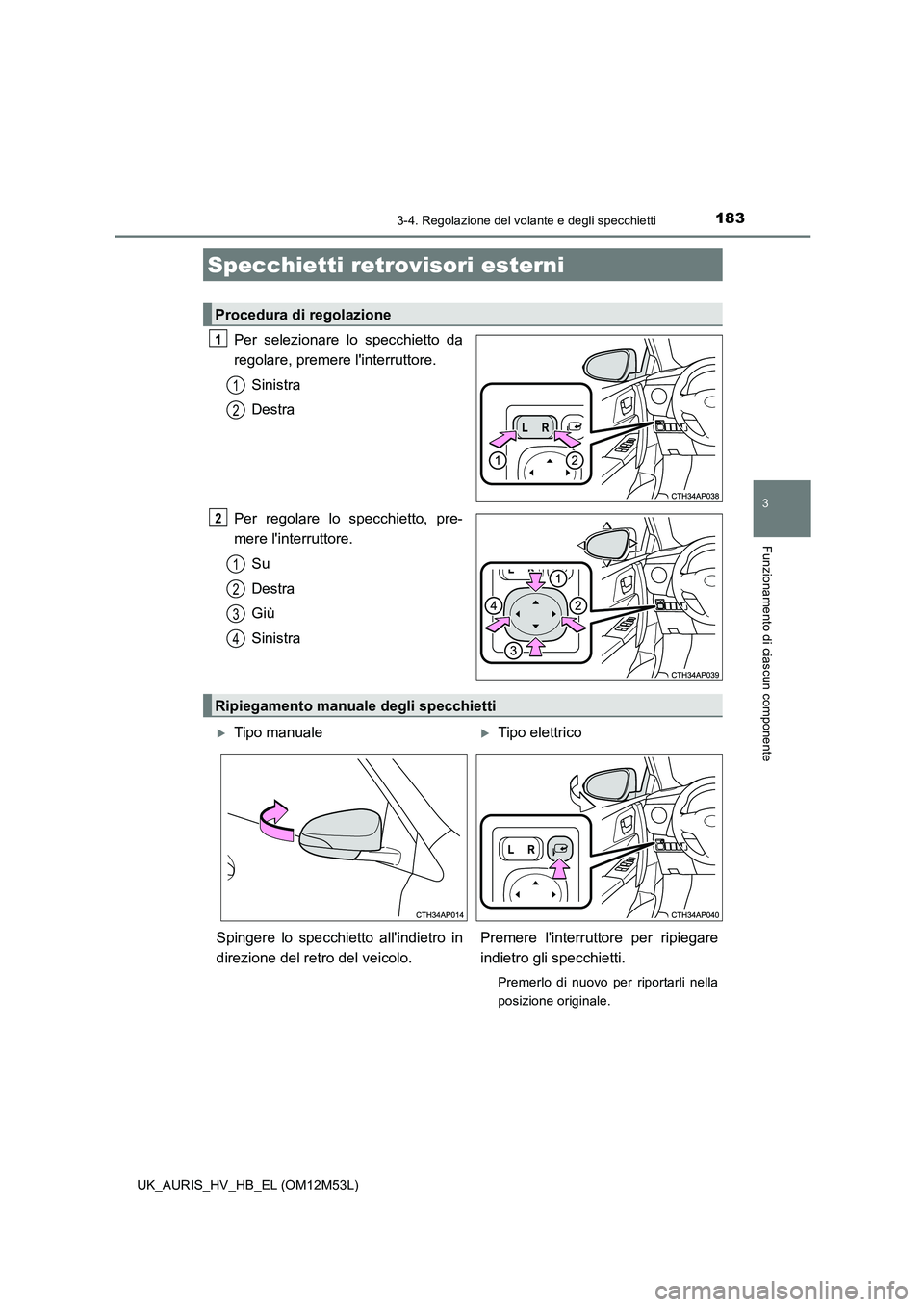 TOYOTA AURIS 2018  Manuale duso (in Italian) 1833-4. Regolazione del volante e degli specchietti
3
Funzionamento di ciascun componente
UK_AURIS_HV_HB_EL (OM12M53L)
Per selezionare lo specchietto da 
regolare, premere linterruttore. 
Sinistra
De