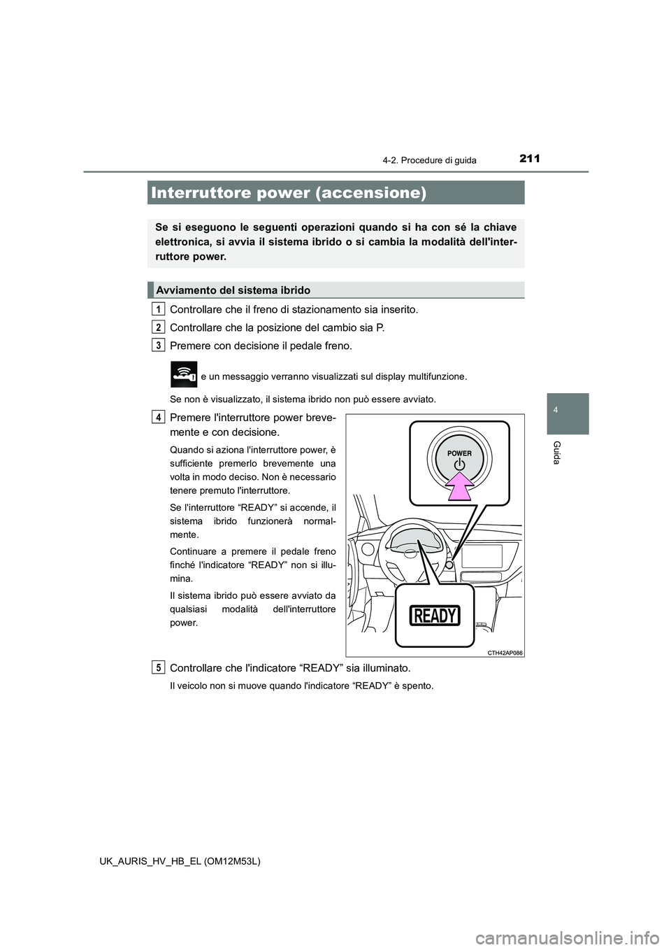 TOYOTA AURIS 2018 Manuale duso (in Italian) 211
4
Guida
UK_AURIS_HV_HB_EL (OM12M53L)
4-2. Procedure di guida
Controllare che il freno di stazionamento sia inserito.
Controllare che la posizione del cambio sia P.
Premere con decisione il pedal TOYOTA AURIS 2018 Manuale duso (in Italian) 211
4
Guida
UK_AURIS_HV_HB_EL (OM12M53L)
4-2. Procedure di guida
Controllare che il freno di stazionamento sia inserito.
Controllare che la posizione del cambio sia P.
Premere con decisione il pedal