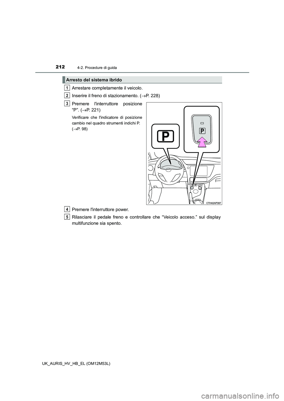 TOYOTA AURIS 2018  Manuale duso (in Italian) 2124-2. Procedure di guida
UK_AURIS_HV_HB_EL (OM12M53L)
Arrestare completamente il veicolo. 
Inserire il freno di stazionamento. ( P. 228) 
Premere linterruttore posizione 
“P”. ( P. 221)
V