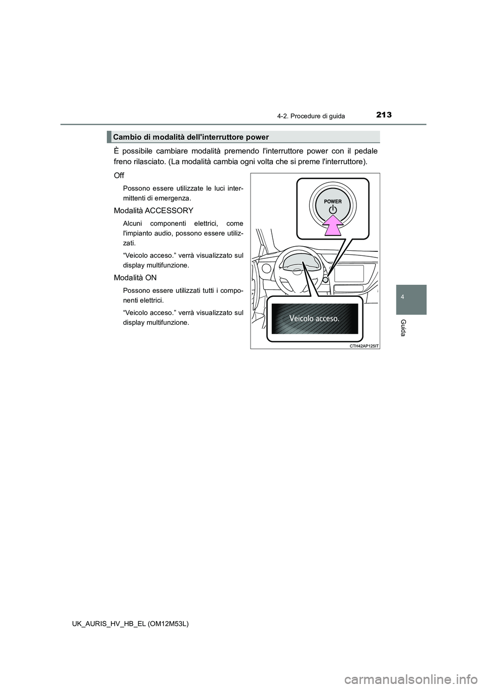 TOYOTA AURIS 2018  Manuale duso (in Italian) 2134-2. Procedure di guida
4
Guida
UK_AURIS_HV_HB_EL (OM12M53L)
È possibile cambiare modalità premendo linterruttore power con il pedale 
freno rilasciato. (La modalità cambia ogni volta che si pr