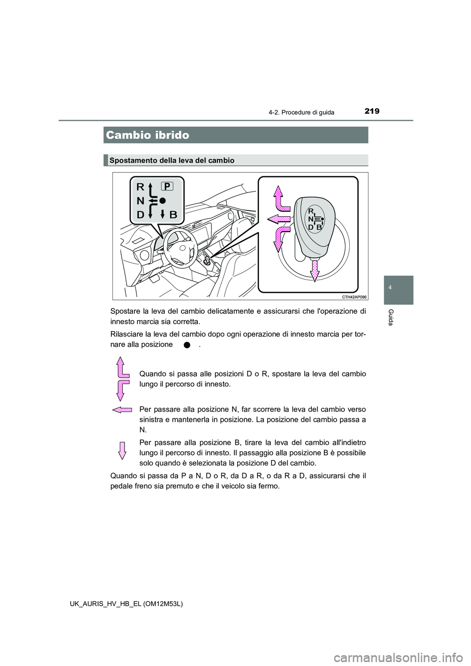 TOYOTA AURIS 2018  Manuale duso (in Italian) 2194-2. Procedure di guida
4
Guida
UK_AURIS_HV_HB_EL (OM12M53L)
Spostare la leva del cambio delicatamente e assicurarsi che loperazione di 
innesto marcia sia corretta. 
Rilasciare la leva del cambio