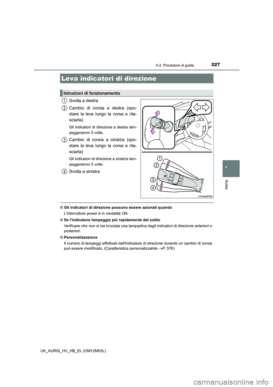 TOYOTA AURIS 2018  Manuale duso (in Italian) 2274-2. Procedure di guida
4
Guida
UK_AURIS_HV_HB_EL (OM12M53L)
Svolta a destra 
Cambio di corsia a destra (spo- 
stare la leva lungo la corsa e rila-
sciarla)
Gli indicatori di direzione a destra lam