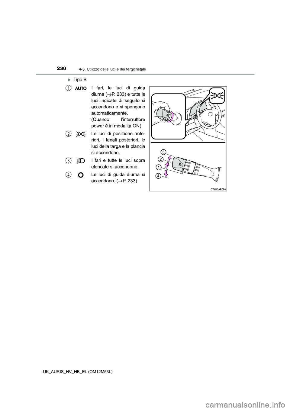 TOYOTA AURIS 2018  Manuale duso (in Italian) 2304-3. Utilizzo delle luci e dei tergicristalli
UK_AURIS_HV_HB_EL (OM12M53L)
Tipo B 
I fari, le luci di guida 
diurna ( P. 233) e tutte le 
luci indicate di seguito si 
accendono e si spengono 