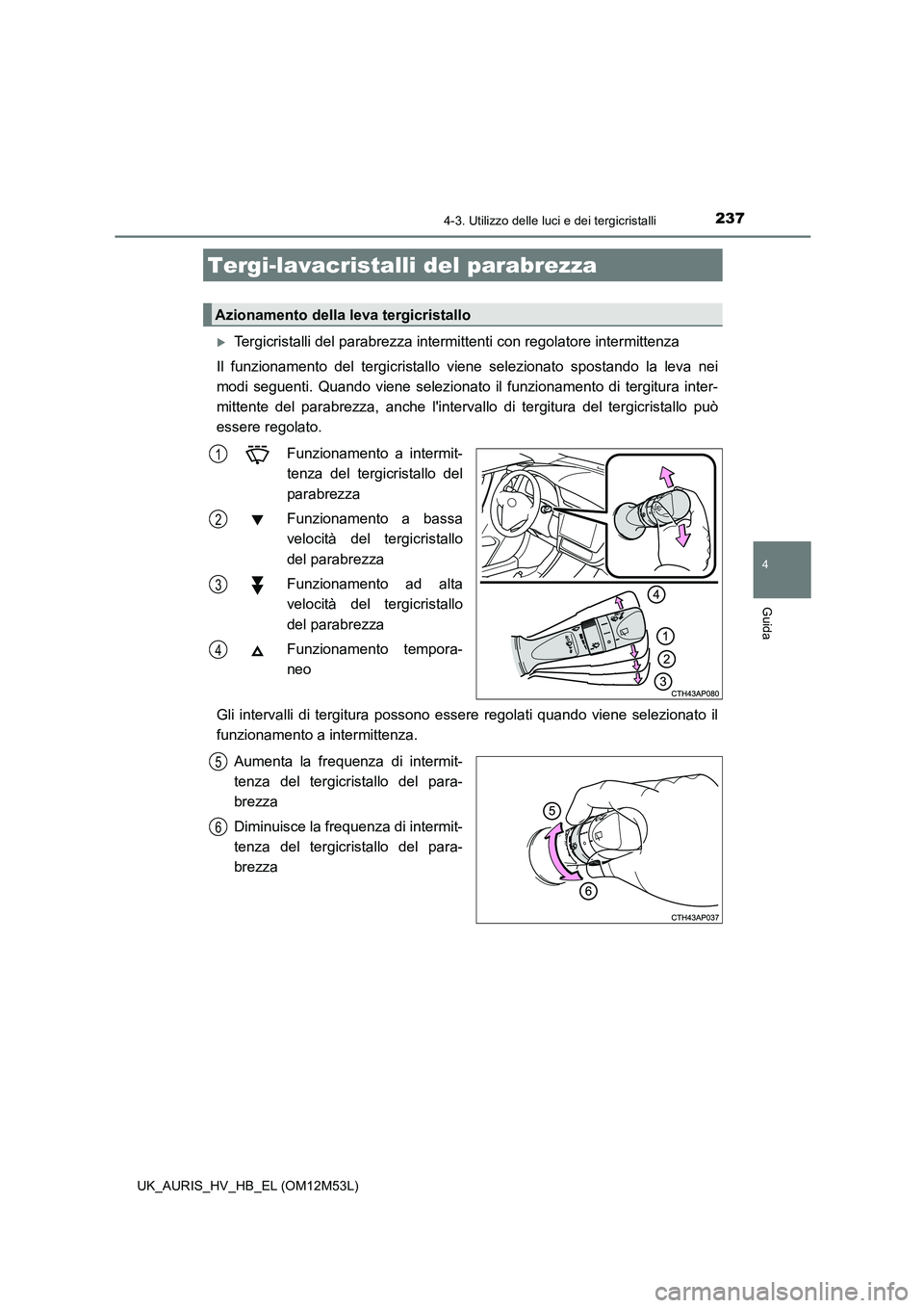 TOYOTA AURIS 2018  Manuale duso (in Italian) 2374-3. Utilizzo delle luci e dei tergicristalli
4
Guida
UK_AURIS_HV_HB_EL (OM12M53L)
Tergicristalli del parabrezza intermittenti con regolatore intermittenza 
Il funzionamento del tergicristallo v