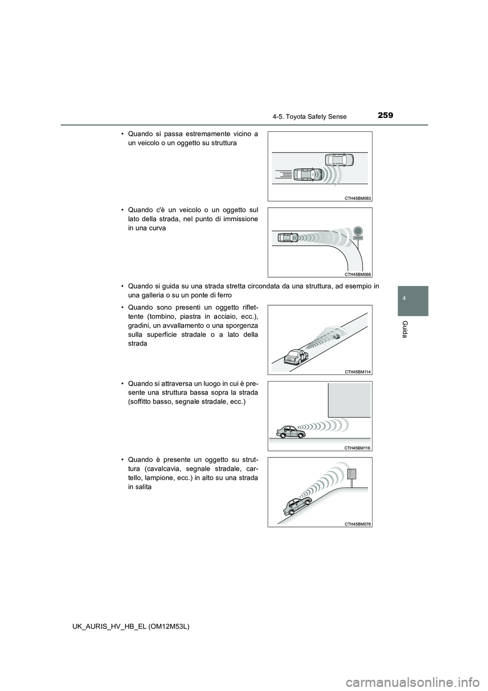 TOYOTA AURIS 2018  Manuale duso (in Italian) 2594-5. Toyota Safety Sense
4
Guida
UK_AURIS_HV_HB_EL (OM12M53L) 
• Quando si guida su una strada stretta circondata da una struttura, ad esempio in 
una galleria o su un ponte di ferro 
• Quando 