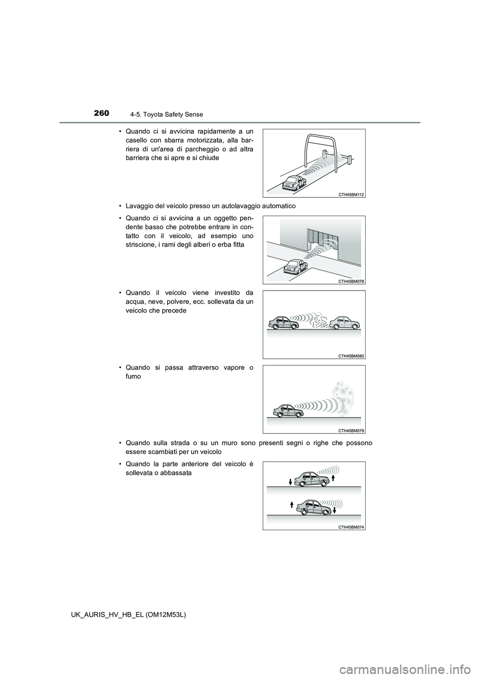 TOYOTA AURIS 2018  Manuale duso (in Italian) 2604-5. Toyota Safety Sense
UK_AURIS_HV_HB_EL (OM12M53L) 
• Lavaggio del veicolo presso un autolavaggio automatico 
• Quando sulla strada o su un muro sono presenti segni o righe che possono 
esse