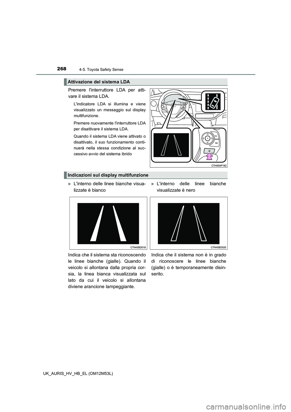 TOYOTA AURIS 2018  Manuale duso (in Italian) 2684-5. Toyota Safety Sense
UK_AURIS_HV_HB_EL (OM12M53L)
Premere linterruttore LDA per atti- 
vare il sistema LDA.
Lindicatore LDA si illumina e viene 
visualizzato un messaggio sul display
multifun