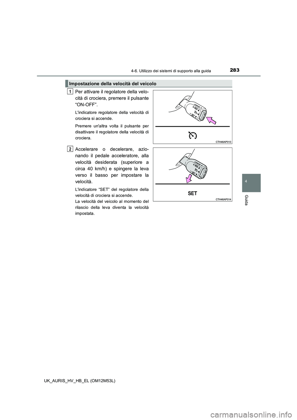 TOYOTA AURIS 2018  Manuale duso (in Italian) 2834-6. Utilizzo dei sistemi di supporto alla guida
4
Guida
UK_AURIS_HV_HB_EL (OM12M53L)
Per attivare il regolatore della velo- 
cità di crociera, premere il pulsante
“ON-OFF”. 
Lindicatore rego