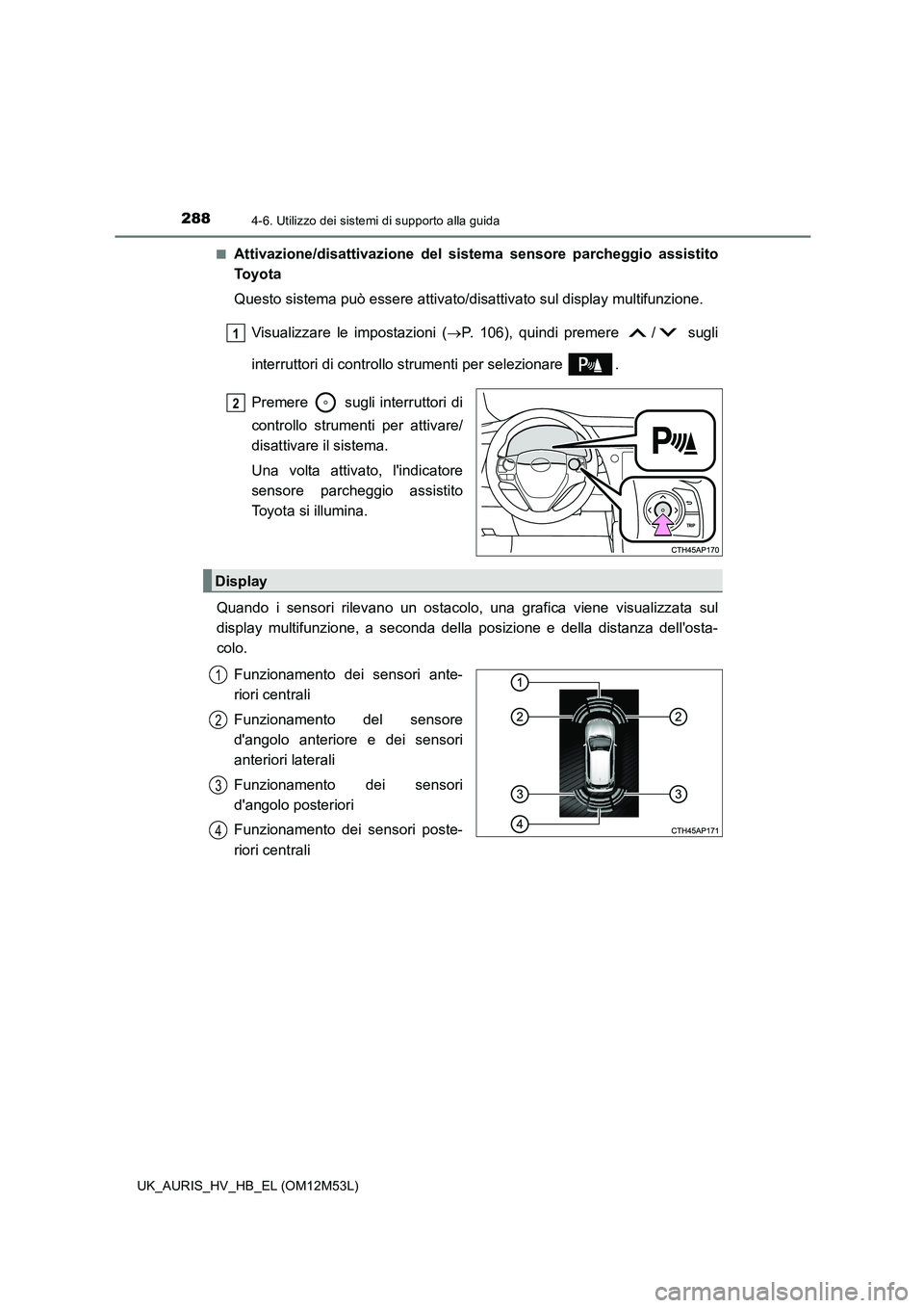 TOYOTA AURIS 2018  Manuale duso (in Italian) 2884-6. Utilizzo dei sistemi di supporto alla guida
UK_AURIS_HV_HB_EL (OM12M53L) 
■Attivazione/disattivazione del sistema sensore parcheggio assistito 
To y o t a 
Questo sistema può essere attivat