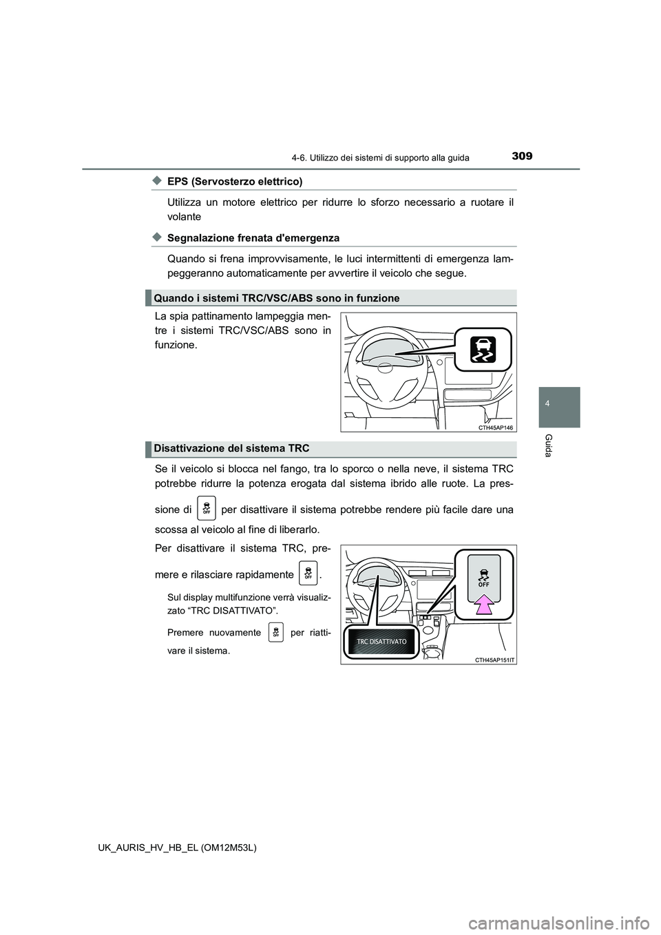 TOYOTA AURIS 2018  Manuale duso (in Italian) 3094-6. Utilizzo dei sistemi di supporto alla guida
4
Guida
UK_AURIS_HV_HB_EL (OM12M53L)
◆EPS (Servosterzo elettrico)  
Utilizza un motore elettrico per ridurre lo sforzo necessario a ruotare il 
vo
