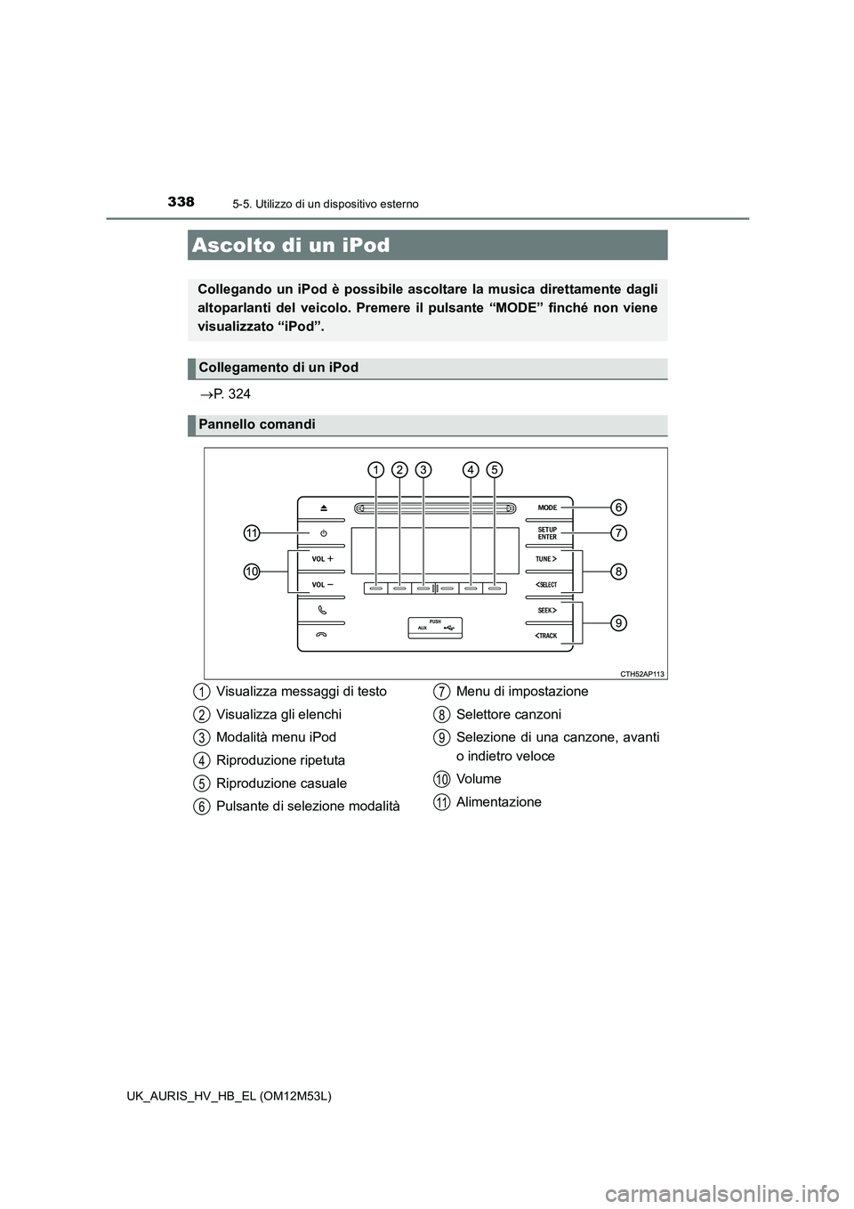 TOYOTA AURIS 2018  Manuale duso (in Italian) 338
UK_AURIS_HV_HB_EL (OM12M53L)
5-5. Utilizzo di un dispositivo esterno
P. 324
Ascolto di un iPod
Collegando un iPod è possibile ascoltare la musica direttamente dagli 
altoparlanti del veicolo. 