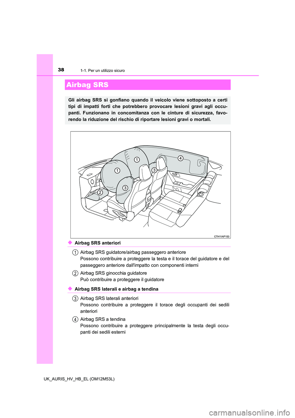 TOYOTA AURIS 2018  Manuale duso (in Italian) 381-1. Per un utilizzo sicuro
UK_AURIS_HV_HB_EL (OM12M53L)
◆Airbag SRS anteriori 
Airbag SRS guidatore/airbag passeggero anteriore 
Possono contribuire a proteggere la testa e il torace del guidator