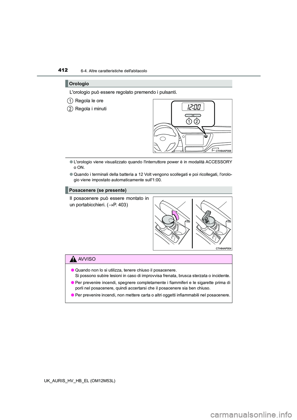 TOYOTA AURIS 2018  Manuale duso (in Italian) 4126-4. Altre caratteristiche dellabitacolo
UK_AURIS_HV_HB_EL (OM12M53L)
Lorologio può essere regolato premendo i pulsanti. 
Regola le ore 
Regola i minuti
● Lorologio viene visualizzato quando 