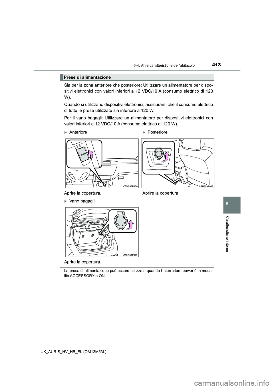 TOYOTA AURIS 2018  Manuale duso (in Italian) 4136-4. Altre caratteristiche dellabitacolo
6
Caratteristiche interne
UK_AURIS_HV_HB_EL (OM12M53L)
Sia per la zona anteriore che posteriore: Utilizzare un alimentatore per dispo- 
sitivi elettronici 