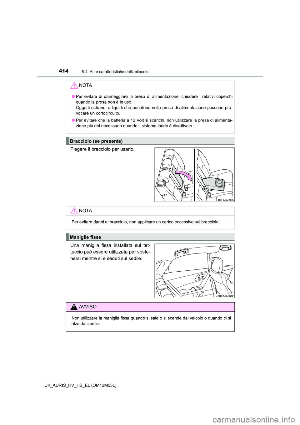 TOYOTA AURIS 2018  Manuale duso (in Italian) 4146-4. Altre caratteristiche dellabitacolo
UK_AURIS_HV_HB_EL (OM12M53L)
Piegare il bracciolo per usarlo. 
Una maniglia fissa installata sul tet- 
tuccio può essere utilizzata per soste- 
nersi ment