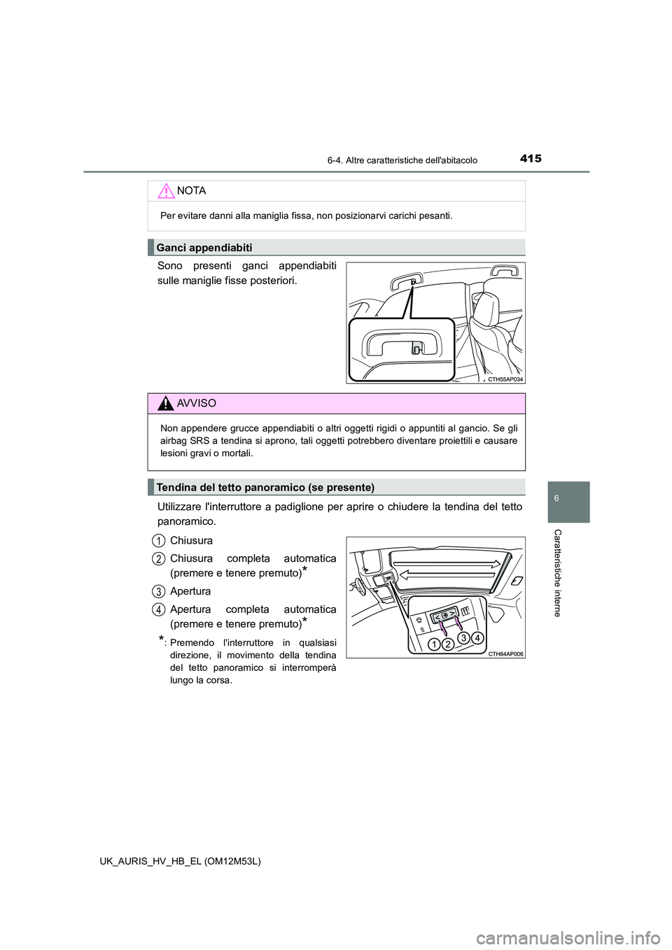 TOYOTA AURIS 2018  Manuale duso (in Italian) 4156-4. Altre caratteristiche dellabitacolo
6
Caratteristiche interne
UK_AURIS_HV_HB_EL (OM12M53L)
Sono presenti ganci appendiabiti 
sulle maniglie fisse posteriori. 
Utilizzare linterruttore a padi