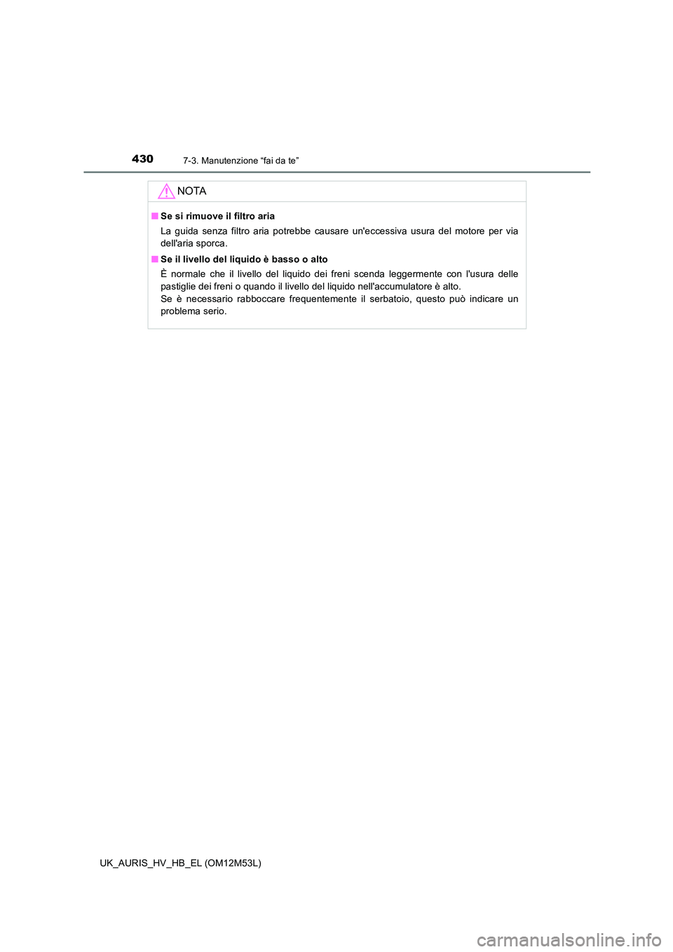 TOYOTA AURIS 2018  Manuale duso (in Italian) 4307-3. Manutenzione “fai da te”
UK_AURIS_HV_HB_EL (OM12M53L)
NOTA
■Se si rimuove il filtro aria 
La guida senza filtro aria potrebbe causare uneccessiva usura del motore per via 
dellaria spo